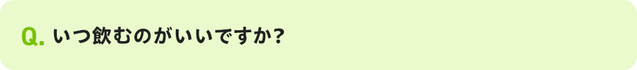 Q. いつ飲むのがいいですか？