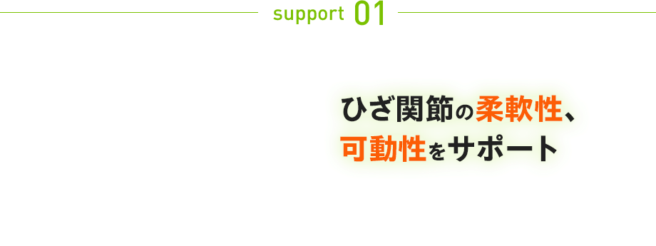 support 01：ひざ関節の柔軟性、可動性をサポート