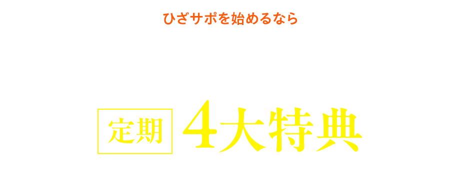 ひざサポを始めるならお得な定期がオススメ! 定期4大特典